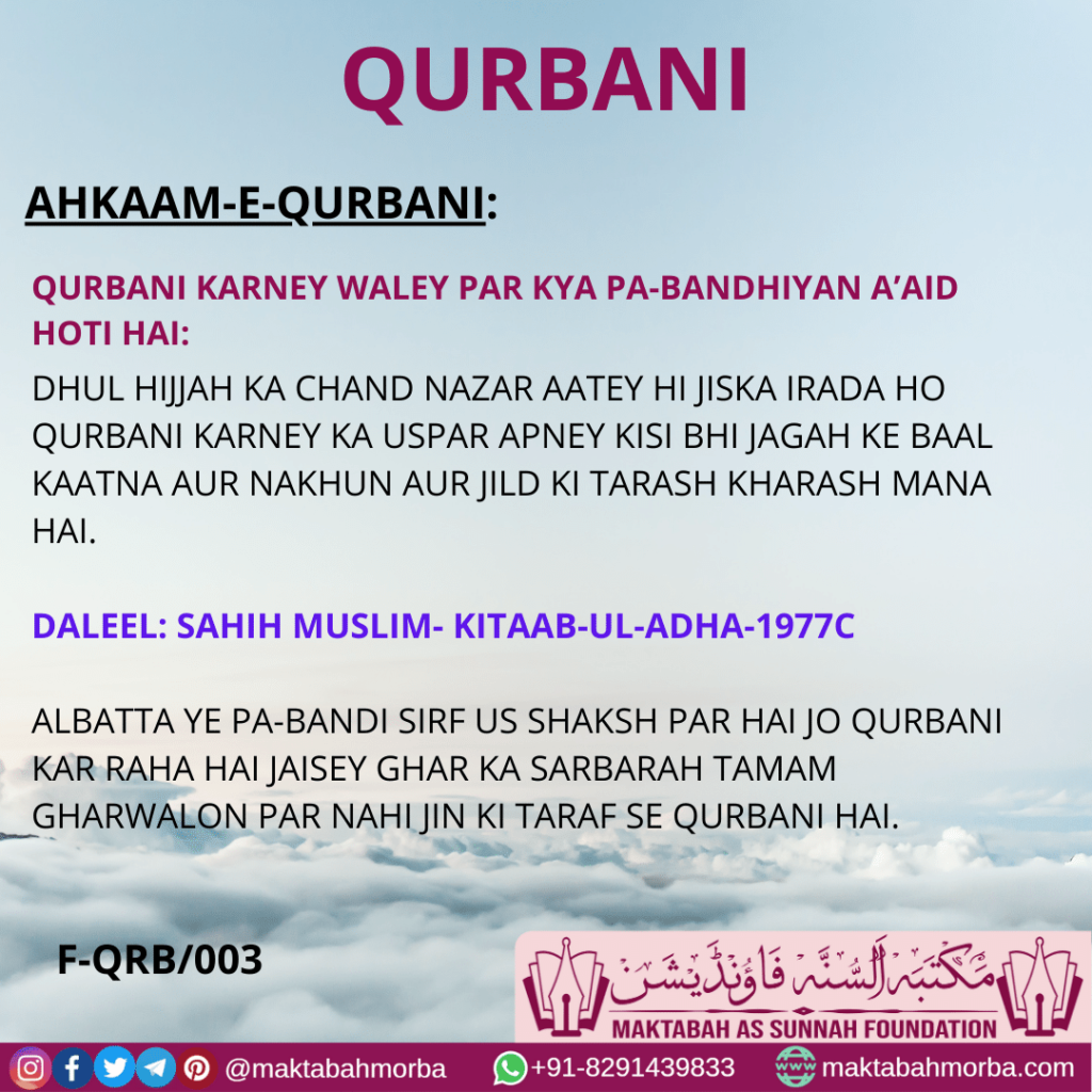 DHUL HIJJAH KA CHAND NAZAR AATEY HI JISKA IRADA HO QURBANI KARNEY KA USPAR APNEY KISI BHI JAGAH KE BAAL KAATNA AUR NAKHUN AUR JILD KI TARASH KHARASH MANA HAI. DALEEL: SAHIH MUSLIM- KITAAB-UL-ADHA-1977C ALBATTA YE PA-BANDI SIRF US SHAKSH PAR HAI JO QURBANI KAR RAHA HAI JAISEY GHAR KA SARBARAH TAMAM GHARWALON PAR NAHI JIN KI TARAF SE QURBANI HAI.